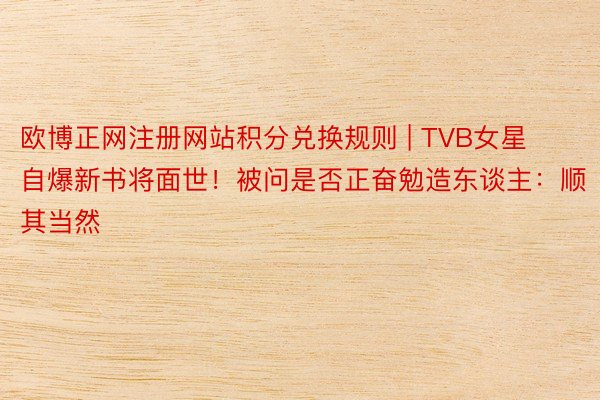 欧博正网注册网站积分兑换规则 | TVB女星自爆新书将面世！被问是否正奋勉造东谈主：顺其当然