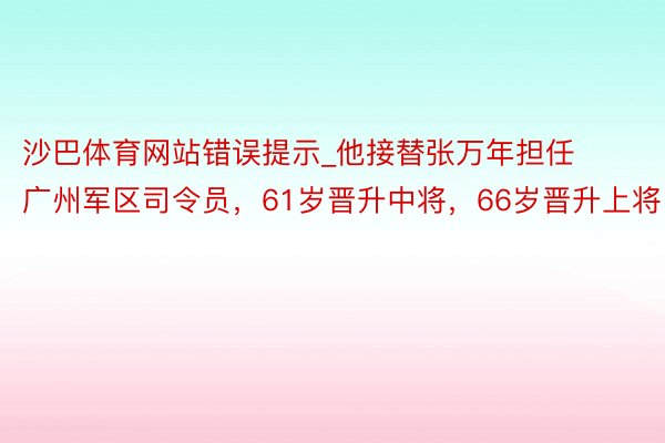 沙巴体育网站错误提示_他接替张万年担任广州军区司令员，61岁晋升中将，66岁晋升上将