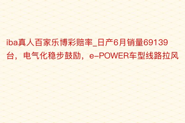 iba真人百家乐博彩赔率_日产6月销量69139台，电气化稳步鼓励，e-POWER车型线路拉风