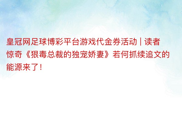 皇冠网足球博彩平台游戏代金券活动 | 读者惊奇《狠毒总裁的独宠娇妻》若何抓续追文的能源来了！