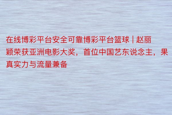 在线博彩平台安全可靠博彩平台篮球 | 赵丽颖荣获亚洲电影大奖，首位中国艺东说念主，果真实力与流量兼备