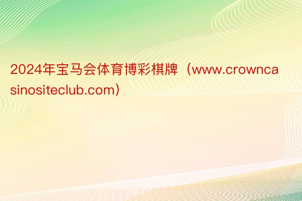 2024年宝马会体育博彩棋牌（www.crowncasinositeclub.com）