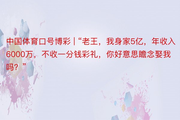 中国体育口号博彩 | “老王，我身家5亿，年收入6000万，不收一分钱彩礼，你好意思瞻念娶我吗？”