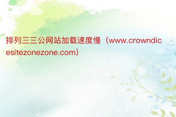 排列三三公网站加载速度慢（www.crowndicesitezonezone.com）