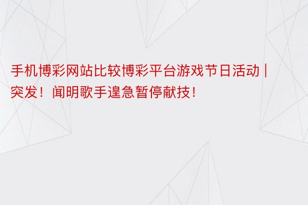 手机博彩网站比较博彩平台游戏节日活动 | 突发！闻明歌手遑急暂停献技！