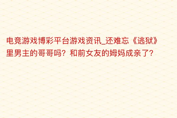 电竞游戏博彩平台游戏资讯_还难忘《逃狱》里男主的哥哥吗？和前女友的姆妈成亲了？