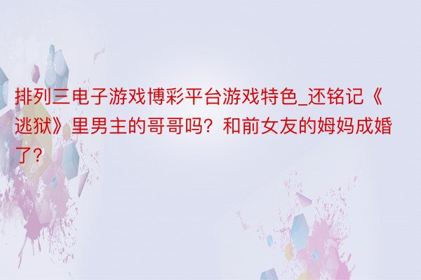 排列三电子游戏博彩平台游戏特色_还铭记《逃狱》里男主的哥哥吗？和前女友的姆妈成婚了？