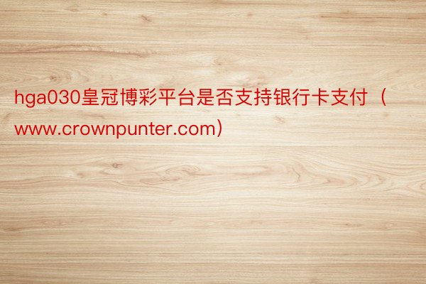 hga030皇冠博彩平台是否支持银行卡支付（www.crownpunter.com）