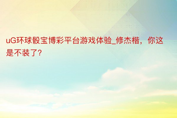 uG环球骰宝博彩平台游戏体验_修杰楷，你这是不装了？