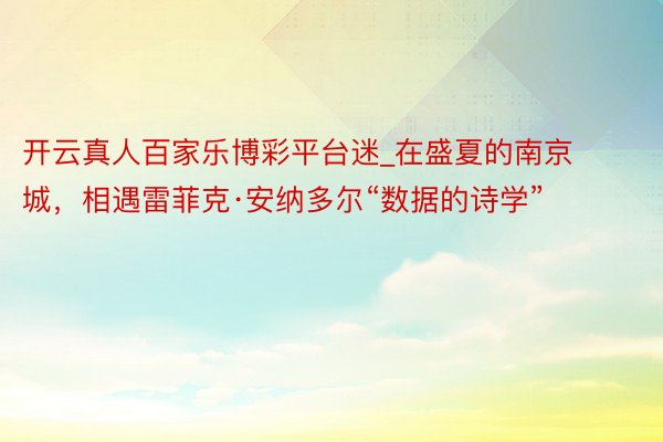 开云真人百家乐博彩平台迷_在盛夏的南京城，相遇雷菲克·安纳多尔“数据的诗学”