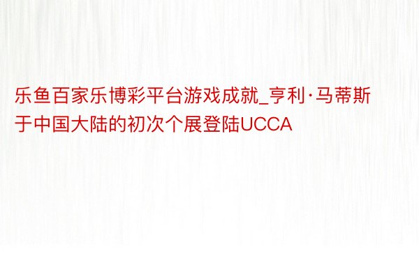 乐鱼百家乐博彩平台游戏成就_亨利·马蒂斯于中国大陆的初次个展登陆UCCA