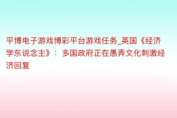 平博电子游戏博彩平台游戏任务_英国《经济学东说念主》：多国政府正在愚弄文化刺激经济回复