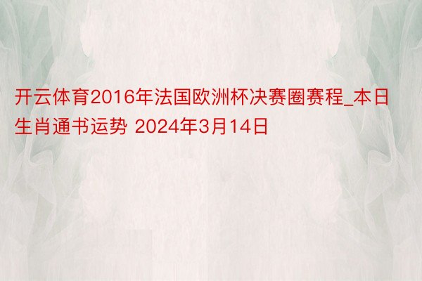 开云体育2016年法国欧洲杯决赛圈赛程_本日生肖通书运势 2024年3月14日