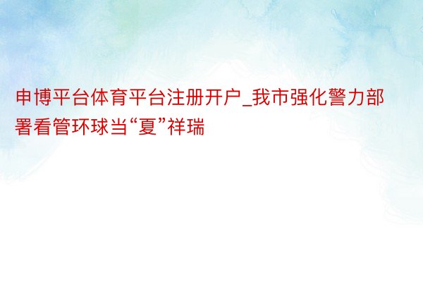 申博平台体育平台注册开户_我市强化警力部署看管环球当“夏”祥瑞