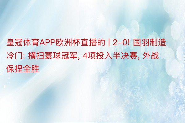 皇冠体育APP欧洲杯直播的 | 2-0! 国羽制造冷门: 横扫寰球冠军, 4项投入半决赛, 外战保捏全胜