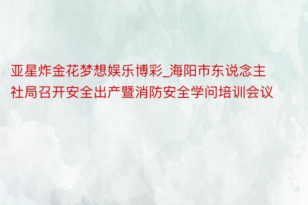 亚星炸金花梦想娱乐博彩_海阳市东说念主社局召开安全出产暨消防安全学问培训会议