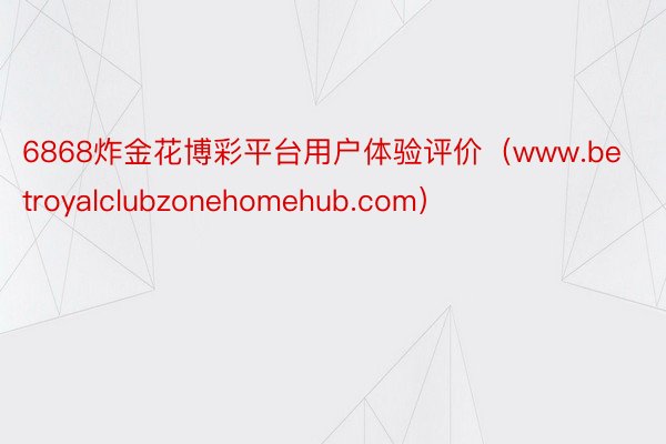 6868炸金花博彩平台用户体验评价（www.betroyalclubzonehomehub.com）