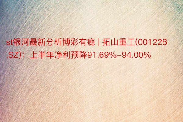 st银河最新分析博彩有瘾 | 拓山重工(001226.SZ)：上半年净利预降91.69%-94.00%