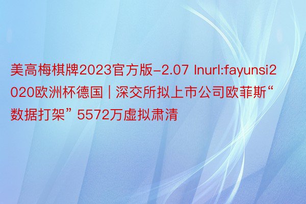 美高梅棋牌2023官方版-2.07 Inurl:fayunsi2020欧洲杯德国 | 深交所拟上市公司欧菲斯“数据打架” 5572万虚拟肃清