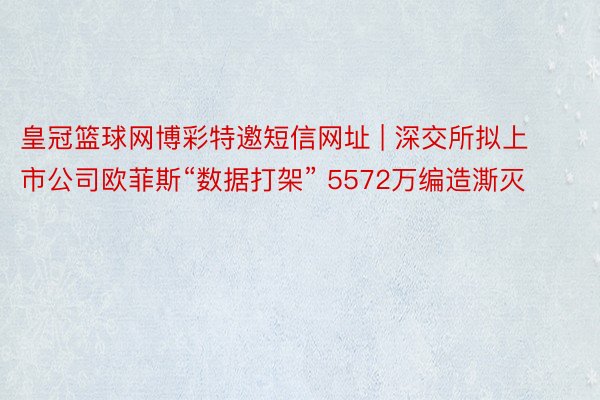 皇冠篮球网博彩特邀短信网址 | 深交所拟上市公司欧菲斯“数据打架” 5572万编造澌灭