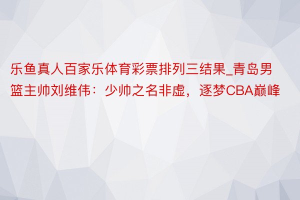 乐鱼真人百家乐体育彩票排列三结果_青岛男篮主帅刘维伟：少帅之名非虚，逐梦CBA巅峰