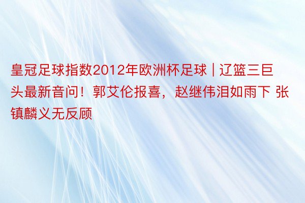 皇冠足球指数2012年欧洲杯足球 | 辽篮三巨头最新音问！郭艾伦报喜，赵继伟泪如雨下 张镇麟义无反顾