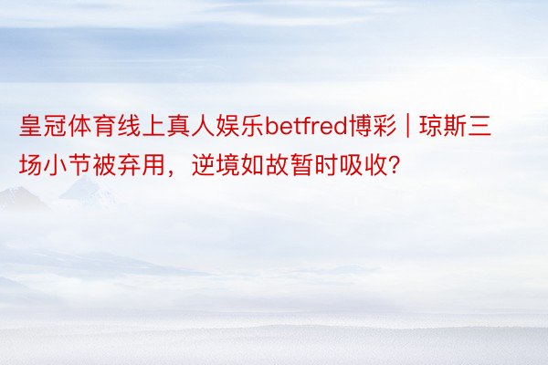 皇冠体育线上真人娱乐betfred博彩 | 琼斯三场小节被弃用，逆境如故暂时吸收？