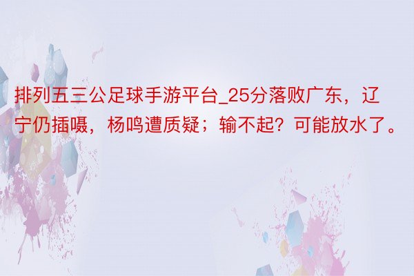 排列五三公足球手游平台_25分落败广东，辽宁仍插嗫，杨鸣遭质疑；输不起？可能放水了。