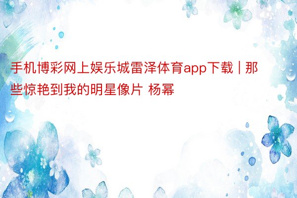 手机博彩网上娱乐城雷泽体育app下载 | 那些惊艳到我的明星像片 杨幂