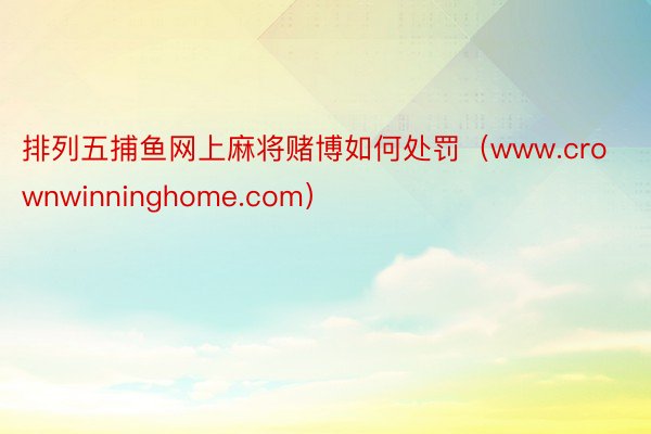 排列五捕鱼网上麻将赌博如何处罚（www.crownwinninghome.com）