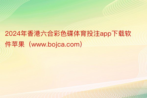 2024年香港六合彩色碟体育投注app下载软件苹果（www.bojca.com）