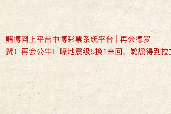 赌博网上平台中博彩票系统平台 | 再会德罗赞！再会公牛！曝地震级5换1来回，鹈鹕得到拉文