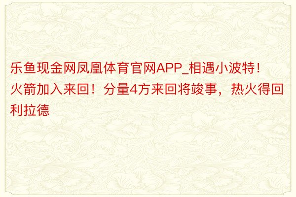 乐鱼现金网凤凰体育官网APP_相遇小波特！火箭加入来回！分量4方来回将竣事，热火得回利拉德