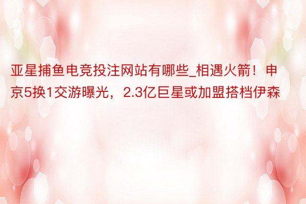 亚星捕鱼电竞投注网站有哪些_相遇火箭！申京5换1交游曝光，2.3亿巨星或加盟搭档伊森