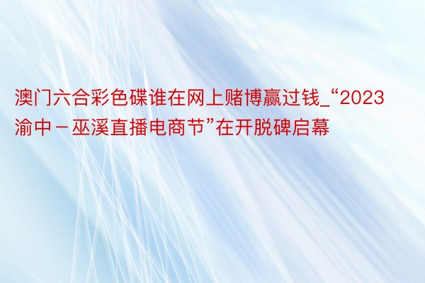 澳门六合彩色碟谁在网上赌博赢过钱_“2023渝中－巫溪直播电商节”在开脱碑启幕