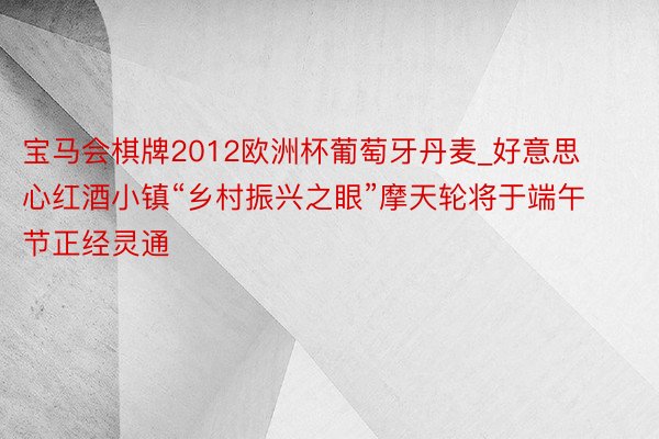 宝马会棋牌2012欧洲杯葡萄牙丹麦_好意思心红酒小镇“乡村振兴之眼”摩天轮将于端午节正经灵通