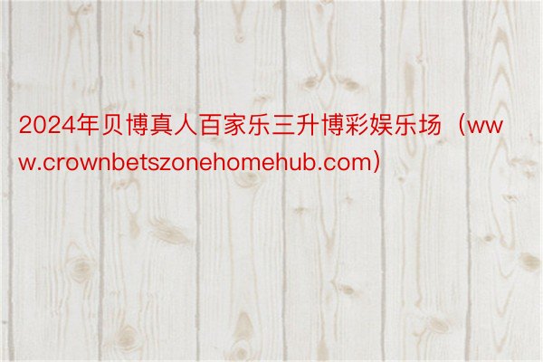 2024年贝博真人百家乐三升博彩娱乐场（www.crownbetszonehomehub.com）