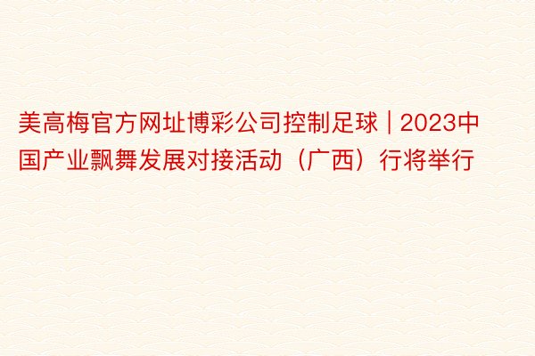 美高梅官方网址博彩公司控制足球 | 2023中国产业飘舞发展对接活动（广西）行将举行