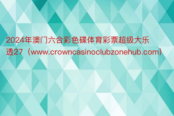 2024年澳门六合彩色碟体育彩票超级大乐透27（www.crowncasinoclubzonehub.com）