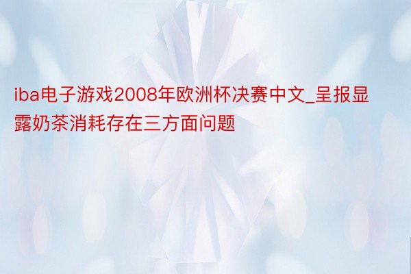 iba电子游戏2008年欧洲杯决赛中文_呈报显露奶茶消耗存在三方面问题