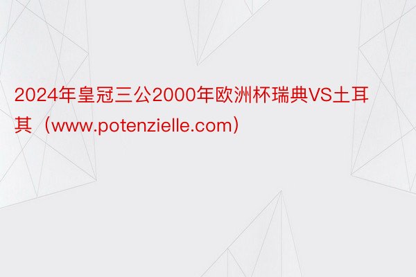 2024年皇冠三公2000年欧洲杯瑞典VS土耳其（www.potenzielle.com）