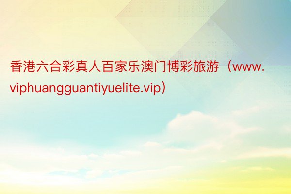 香港六合彩真人百家乐澳门博彩旅游（www.viphuangguantiyuelite.vip）