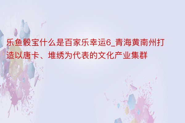 乐鱼骰宝什么是百家乐幸运6_青海黄南州打造以唐卡、堆绣为代表的文化产业集群