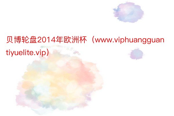 贝博轮盘2014年欧洲杯（www.viphuangguantiyuelite.vip）