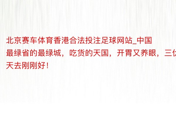 北京赛车体育香港合法投注足球网站_中国最绿省的最绿城，吃货的天国，开胃又养眼，三伏天去刚刚好！