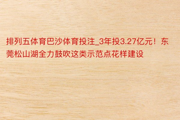 排列五体育巴沙体育投注_3年投3.27亿元！东莞松山湖全力鼓吹这类示范点花样建设