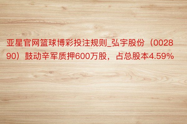 亚星官网篮球博彩投注规则_弘宇股份（002890）鼓动辛军质押600万股，占总股本4.59%