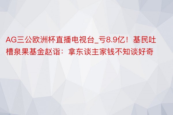 AG三公欧洲杯直播电视台_亏8.9亿！基民吐槽泉果基金赵诣：拿东谈主家钱不知谈好奇