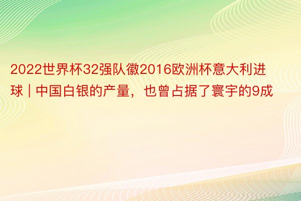 2022世界杯32强队徽2016欧洲杯意大利进球 | 中国白银的产量，也曾占据了寰宇的9成