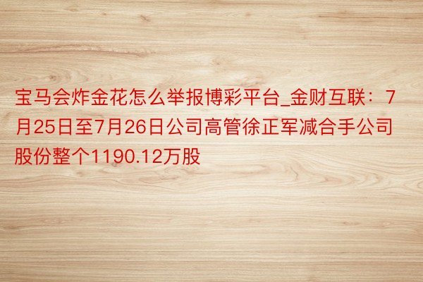 宝马会炸金花怎么举报博彩平台_金财互联：7月25日至7月26日公司高管徐正军减合手公司股份整个1190.12万股